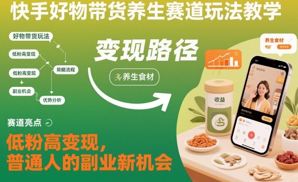 快手好物带货养生赛道玩法教学，低粉高变现，普通人的副业新机会-赚客网赚