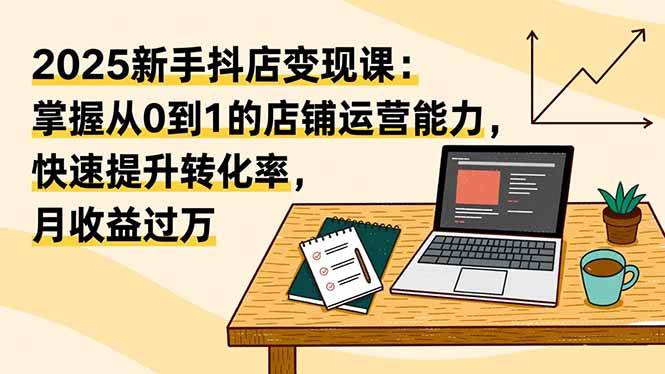 （16606期）2025新手抖店变现课：掌握从0到1的店铺运营能力，快速提升转化率,月收过万-赚客网赚