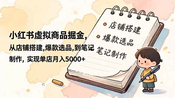 （16627期）小红书虚拟商品掘金，从店铺搭建,爆款选品,到笔记制作，实现单店月入5000+-赚客网赚