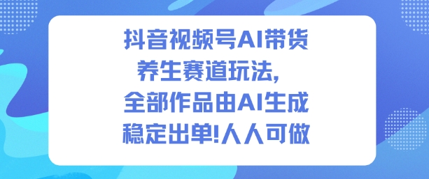 抖音视频号AI带货养生赛道玩法，全部作品由AI生成，发了1500条作品，出了2W多单，人人可做-赚客网赚