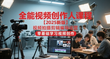 全能视频创作人课程【2025新版】视频拍摄剪辑编导运营，零基础学习视频创作（更新）-赚客网赚