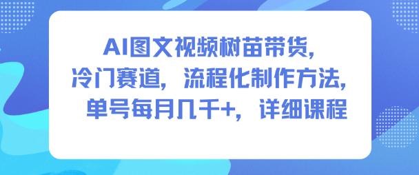 AI图文视频树苗带货，冷门赛道，流程化制作方法，单号每月几K，详细课程-赚客网赚