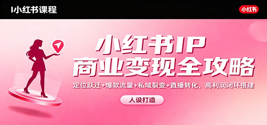 小红书IP商业变现全攻略：定位跃迁+爆款流量+私域裂变+直播转化，高利润闭环搭建-赚客网赚