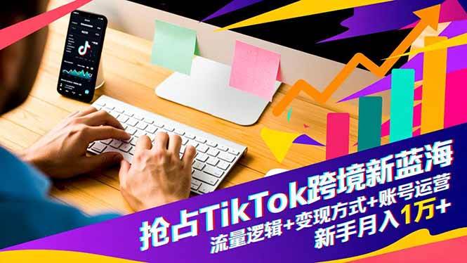 （16640期）抢占TikTok跨境新蓝海：流量逻辑+变现方式+账号运营，新手月入1万+-赚客网赚