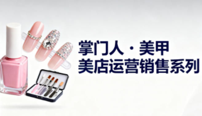 美甲店运营销售系列，助力美甲店老板及从业者提升运营、销售与管理能力-赚客网赚