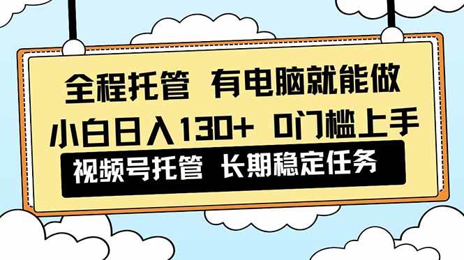 （16652期）全程托管 解放双手，小白日入130+，视频号 0门槛上手实操-赚客网赚