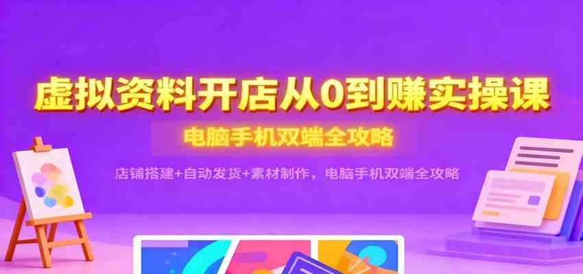 虚拟资料开店从0到赚实操课：店铺搭建+自动发货+素材制作，电脑手机双端全攻略-赚客网赚
