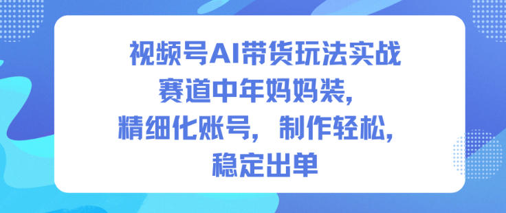 视频号AI带货玩法实战，赛道中年妈妈装，精细化账号，制作轻松，稳定出单-赚客网赚
