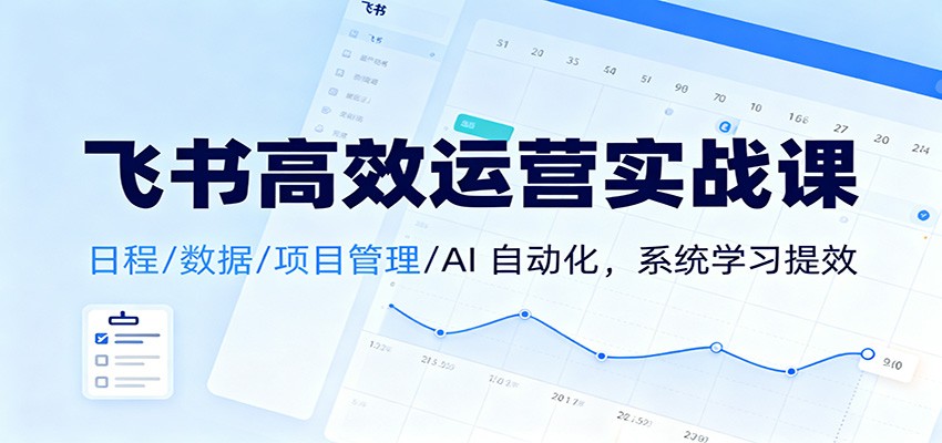 飞书高效运营实战课：日程/数据/项目管理/AI 自动化，系统学习提效-赚客网赚