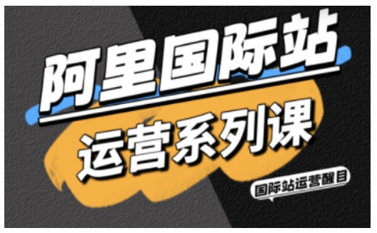 阿里国际站运营系列课，涵盖精准引流、直通车与全站推实战SOP，搭配AI效率工具包与高阶增长玩法（更新）-赚客网赚
