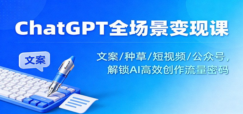 ChatGPT全场景变现课：文案/种草/短视频/公众号，解锁AI高效创作流量密码-赚客网赚