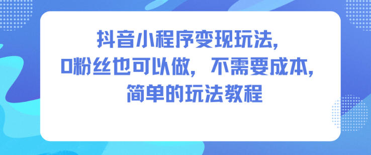 抖音小程序变现玩法，0粉丝也可以做，不需要成本，简单的玩法教程-赚客网赚