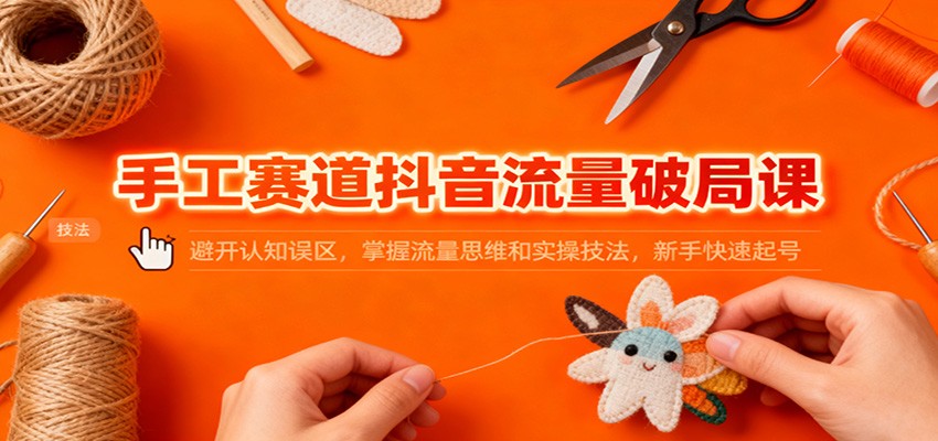 手工赛道抖音流量破局课：避开认知误区，掌握流量思维和实操技法，新手快速起号-赚客网赚