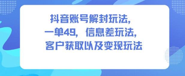 抖音账号解封玩法，一单49，信息差玩法，客户获取以及变现玩法-赚客网赚