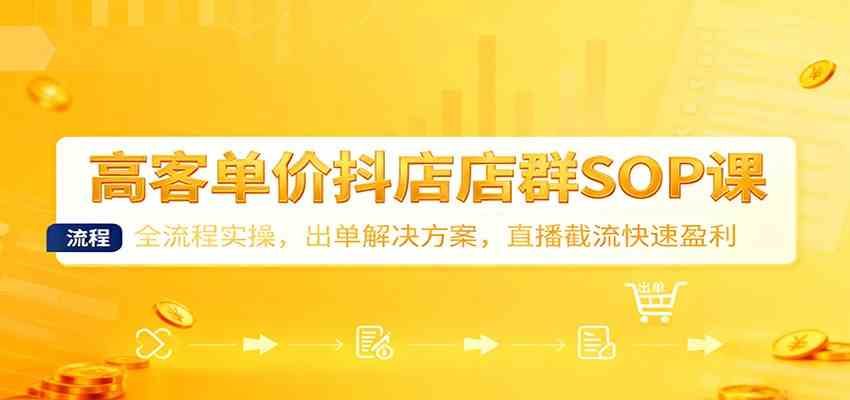 高客单价抖店店群SOP课：全流程实操，出单解决方案，直播截流快速盈利-赚客网赚