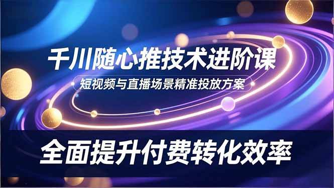 （16688期）千川随心推技术进阶课，短视频与直播场景精准投放方案，全面提升付费转化效率-赚客网赚