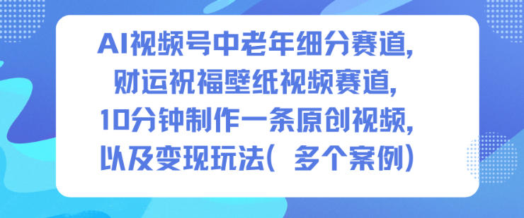 AI视频号中老年细分赛道，财运祝福壁纸视频赛道，10分钟制作一条原创视频，以及变现玩法-赚客网赚