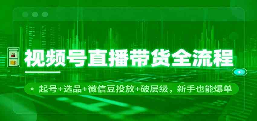 视频号直播带货全流程：起号+选品+微信豆投放+破层级，新手也能爆单-赚客网赚