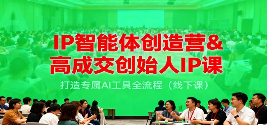 IP智能体创造营&高成交创始人IP课，打造专属AI工具全流程（线下课）-赚客网赚