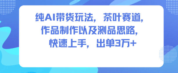 纯AI带货玩法，茶叶赛道，制作以及思路，快速上手，出单3W+-赚客网赚