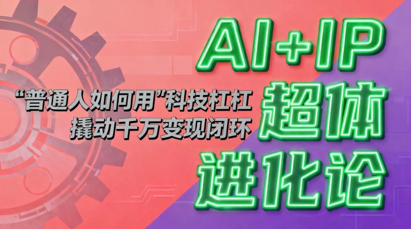 （16703期）AI+IP超体进化论：普通人如何用“科技杠杆”撬动千万变现闭环？-赚客网赚