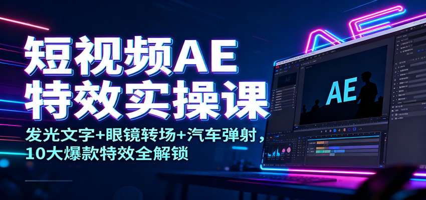 短视频AE特效实操课：发光文字+眼镜转场+汽车弹射，10大爆款特效全解锁-赚客网赚