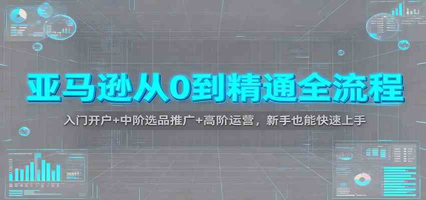 亚马逊从0到精通全流程：入门开户+中阶选品推广+高阶运营，新手也能快速上手-赚客网赚