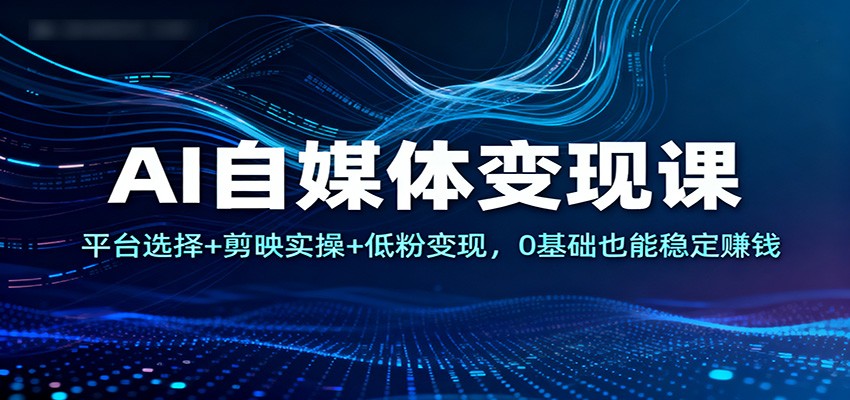 AI自媒体变现课：平台选择+剪映实操+低粉变现，0基础也能稳定赚钱-赚客网赚