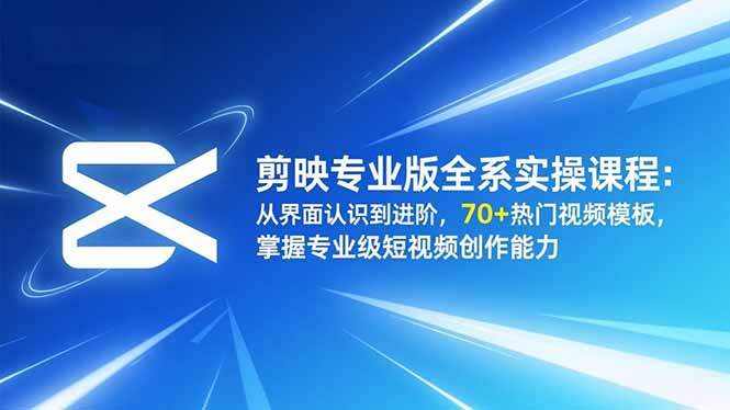剪映专业版全系实操课程：从界面认识到进阶，70+热门视频模板，掌握专业级短视频创作能力-赚客网赚