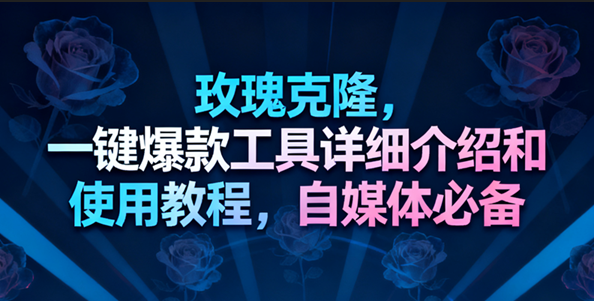 玫瑰克隆工具，一键去重爆款，自媒体必备神器-赚客网赚