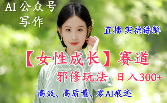 AI写作【女性成长】赛道内容邪修玩法，日入5张+，直播落地实操讲解-赚客网赚