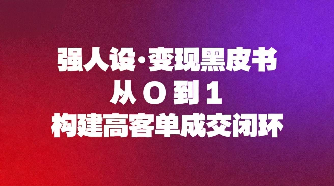 （16729期）强人设变现黑皮书：从0到1构建高客单成交闭环-赚客网赚