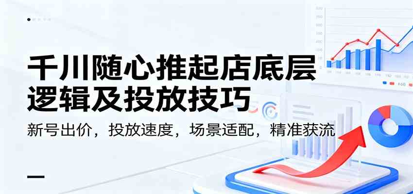 千川随心推起店底层逻辑及投放技巧，新号出价，投放速度，场景适配，精准获流-赚客网赚