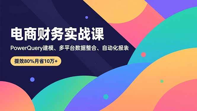 （16746期）电商财务实战课，Power Query建模、多平台数据整合、自动化报表，提效80%月省10万+-赚客网赚