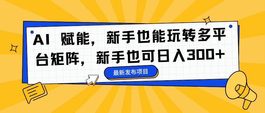 （16743期）AI 赋能，新手也能玩转多平台矩阵，新手也可日入300+-赚客网赚