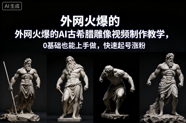 外网火爆的AI古希腊雕像视频制作教学，0基础也能上手做，快速起号涨粉-赚客网赚