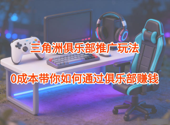 项目拆解：三角洲俱乐部推广玩法，0成本带你如何通过俱乐部賺钱-赚客网赚