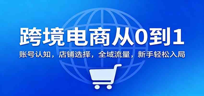 跨境电商从0到1：账号认知，店铺选择，全域流量，新手轻松入局-赚客网赚