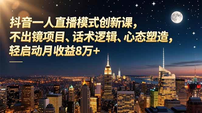 (16750期)抖音一人直播模式创新课,不出镜项目、话术逻辑、心态塑造,轻启动月收益8万+-赚客网赚