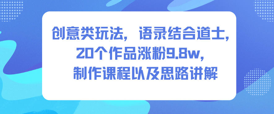 创意类玩法，语录结合道士，20个作品涨粉9.8w，制作课程以及思路讲解-赚客网赚