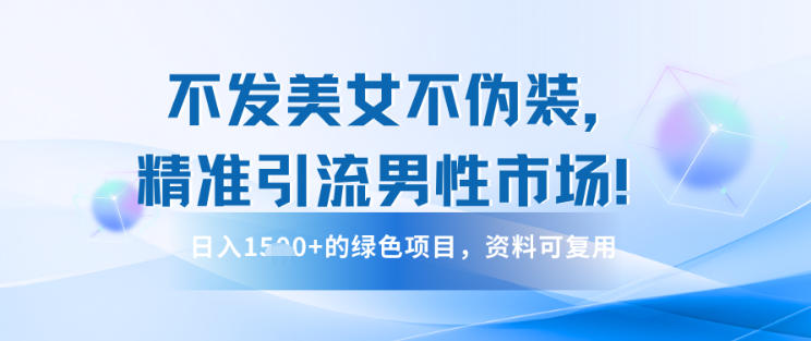 不发美女不伪装，精准引流男性市场！日入多张的绿色项目，资料可复用-赚客网赚