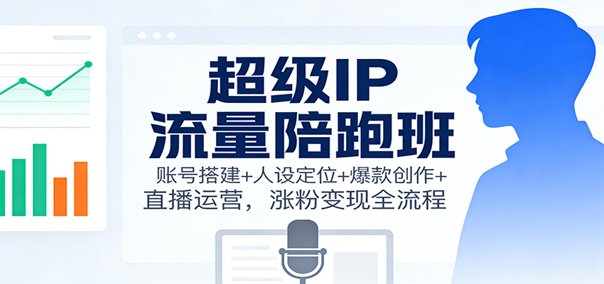 超级IP流量陪跑班：账号搭建+人设定位+爆款创作+直播运营，涨粉变现全流程-赚客网赚